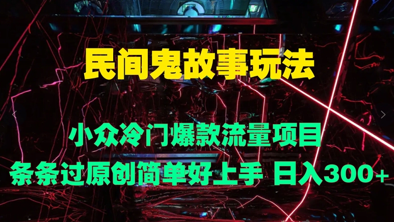 民间鬼故事玩法 小众冷门爆款流量项目 条条过原创,简单好上手 日入3张-续财库