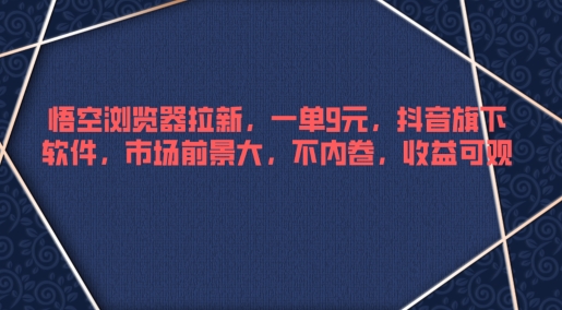 悟空浏览器拉新,一单9元,抖音旗下软件,市场前景大,不内卷,收益可观-续财库