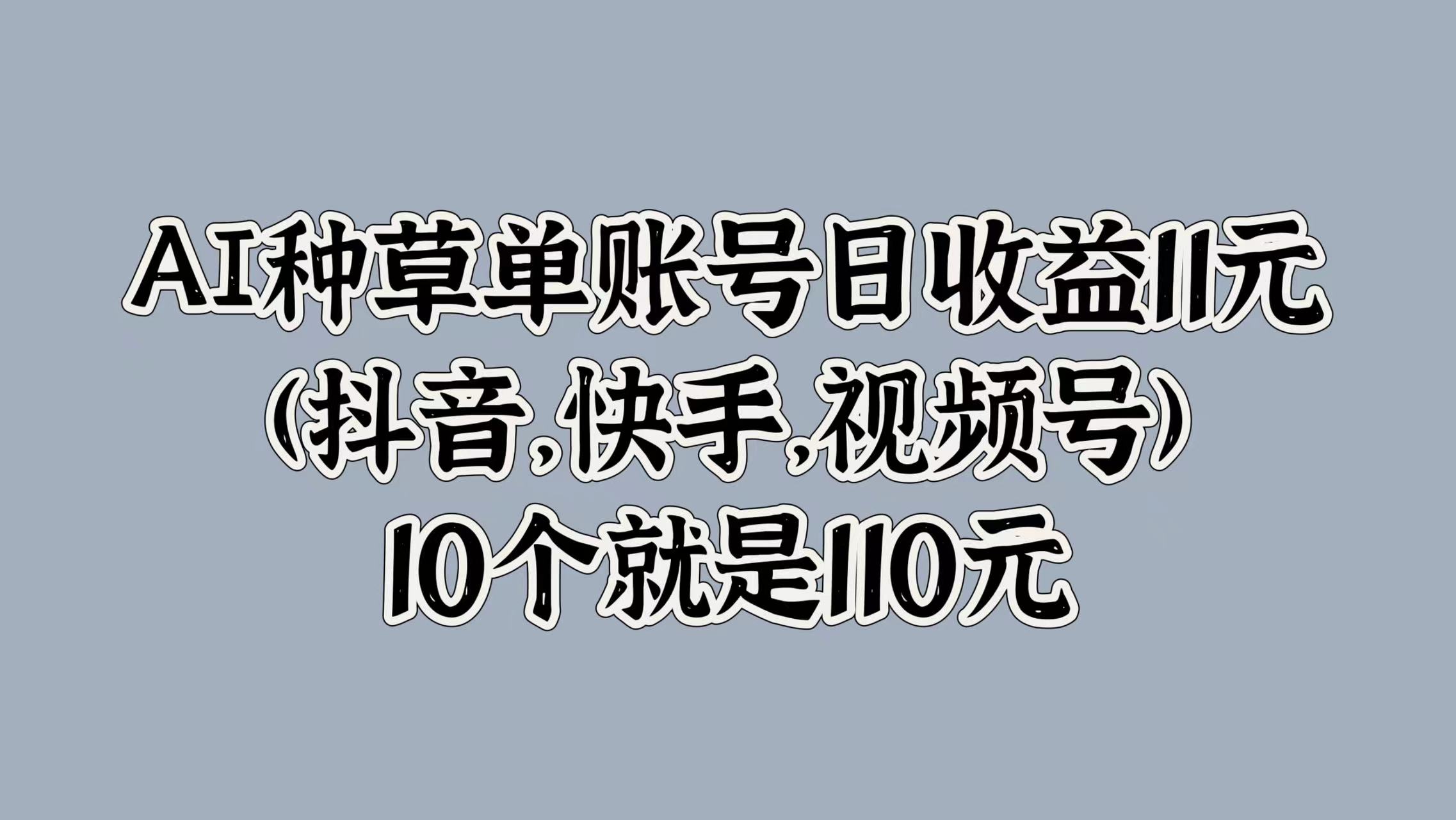 AI种草单账号日收益11元(抖音,快手,视频号),10个就是110元-续财库