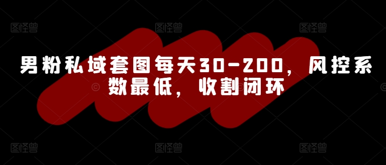 男粉私域套图每天30-200，风控系数最低，收割闭环-续财库
