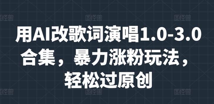 用AI改歌词演唱1.0-3.0合集,暴力涨粉玩法,轻松过原创-续财库