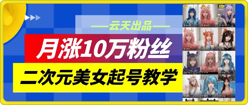 云天二次元美女起号教学，月涨10万粉丝，不判搬运-续财库