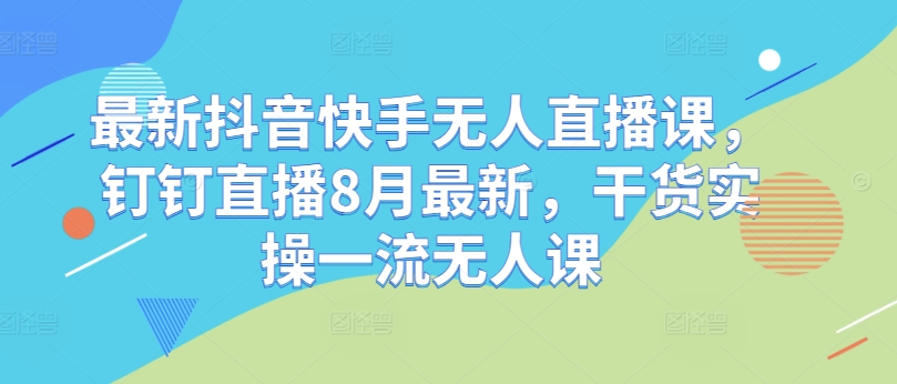 最新抖音快手无人直播课,钉钉直播8月最新,干货实操一流无人课-续财库