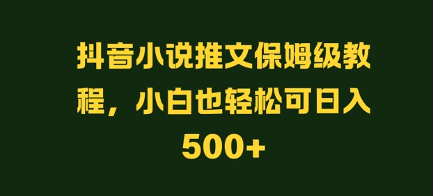 抖音小说推文保姆级教程,小白也轻松可日入500+-续财库