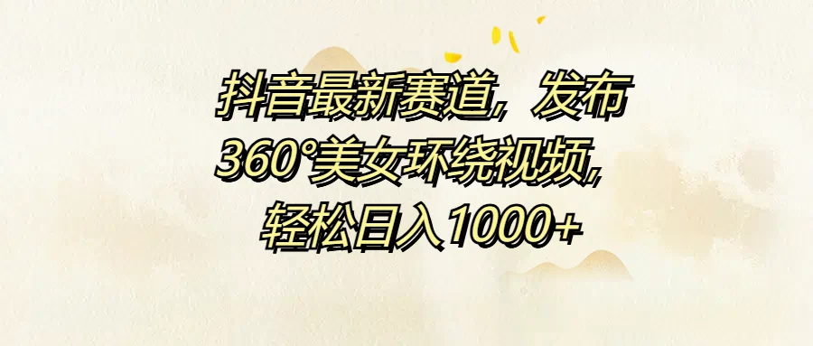 抖音最新赛道,发布360°美女环绕视频,轻松日入1000+-续财库