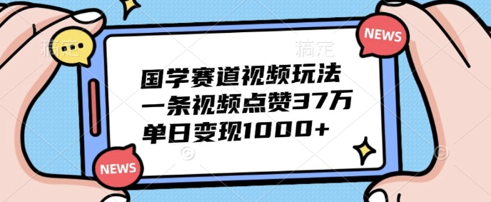 国学赛道视频玩法,一条视频点赞37万,单日变现几张-续财库