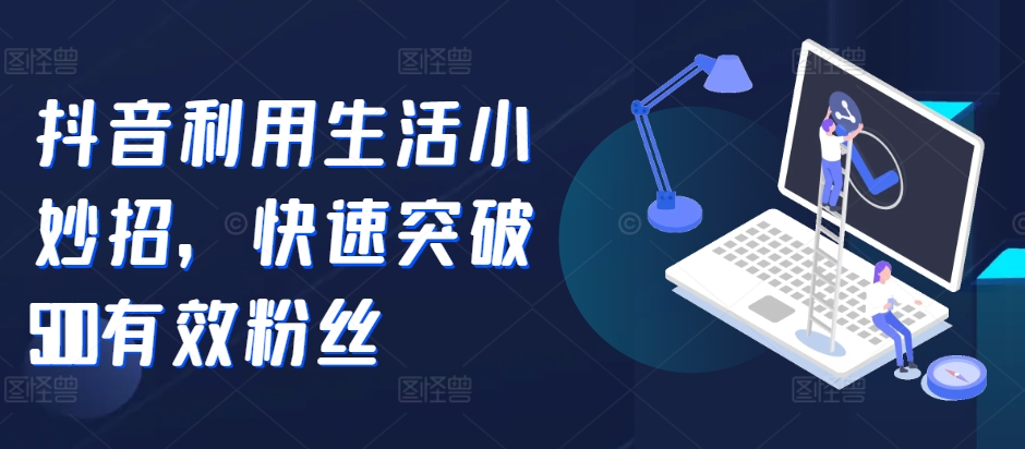 抖音利用生活小妙招，快速突破500有效粉丝-续财库
