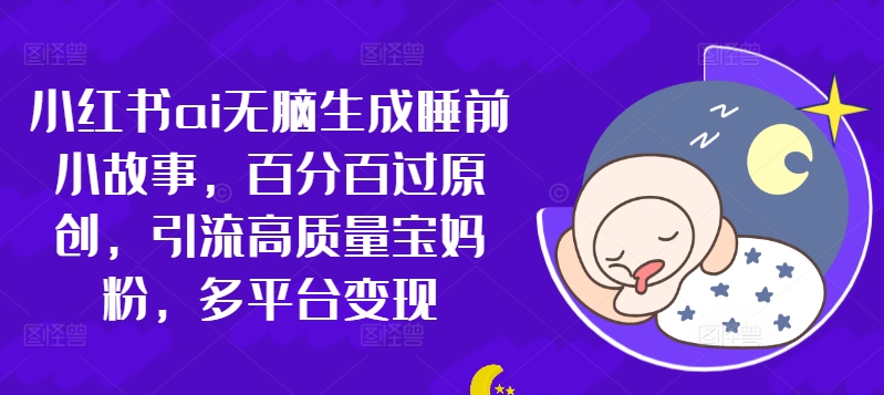 小红书ai无脑生成睡前小故事，百分百过原创，引流高质量宝妈粉，多平台变现-续财库