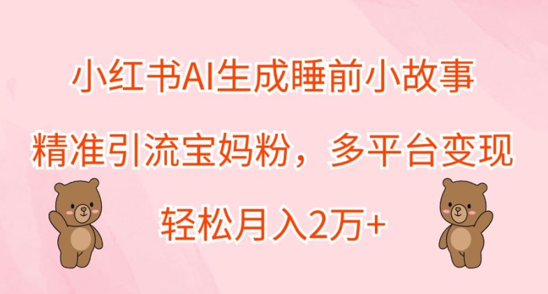 小红书AI生成睡前小故事，精准引流宝妈粉，多平台变现，轻松月入2W-续财库