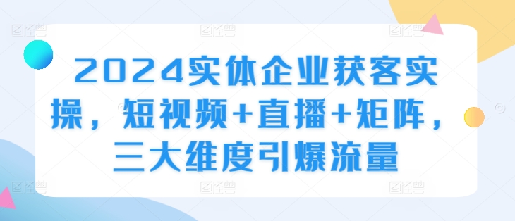 2024实体企业获客实操,短视频+直播+矩阵,三大维度引爆流量-续财库