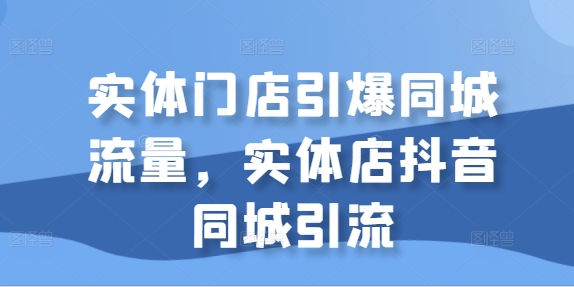 实体门店引爆同城流量，实体店抖音同城引流-续财库