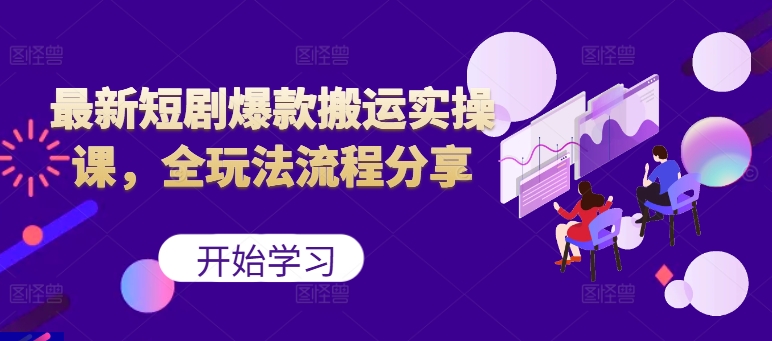 最新短剧爆款搬运实操课,全玩法流程分享(上)-续财库