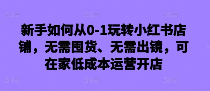 新手如何从0-1玩转小红书店铺,无需囤货、无需出镜,可在家低成本运营开店-续财库