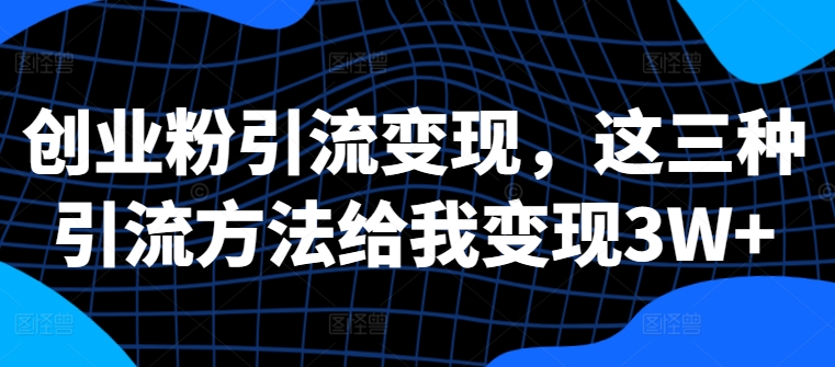 创业粉引流变现，这三种引流方法给我变现3W+【揭秘】-续财库