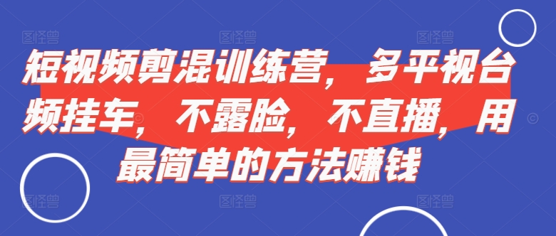 短视频‮剪混‬训练营，多平‮视台‬频挂车，不露脸，不直播，用最简单的方法赚钱-续财库