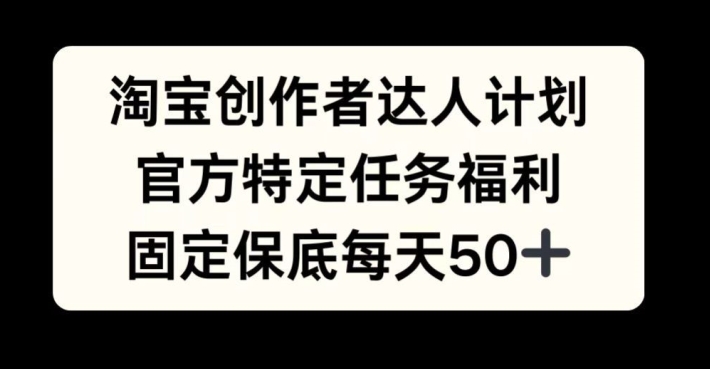 淘宝创作者达人计划，官方特定任务福利，固定保底每天50+【揭秘】-续财库