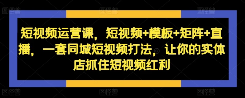 短视频运营课，短视频+模板+矩阵+直播，一套同城短视频打法，让你的实体店抓住短视频红利-续财库