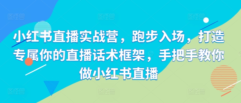 小红书直播实战营，跑步入场，打造专属你的直播话术框架，手把手教你做小红书直播-续财库