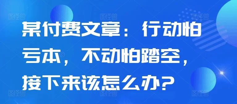 某付费文章：行动怕亏本，不动怕踏空，接下来该怎么办?-续财库