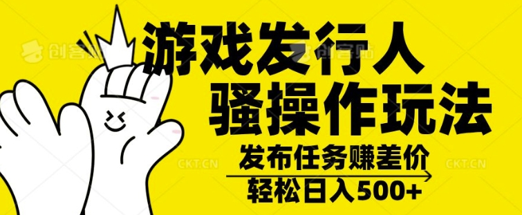 游戏发行人骚操作玩法，十分钟一个视频，不看流量，轻松日入几张-续财库