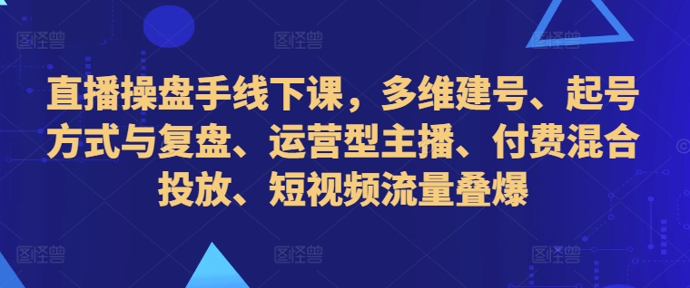 直播操盘手线下课，多维建号、起号方式与复盘、运营型主播、付费混合投放、短视频流量叠爆-续财库