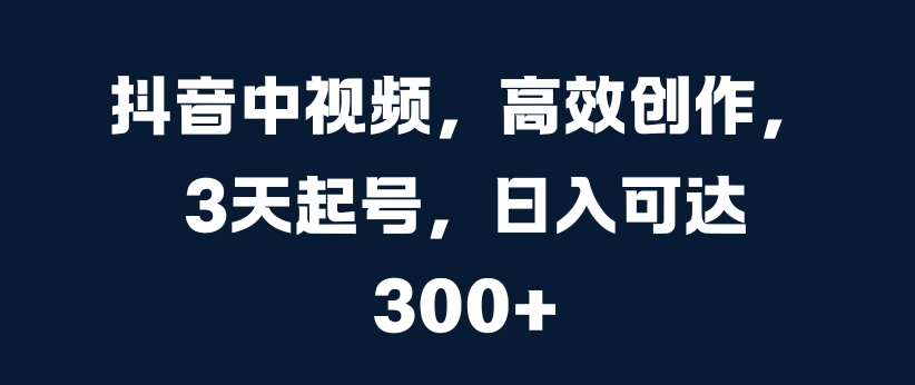 抖音中视频，高效创作，3天起号，日入可达3张【揭秘】-续财库