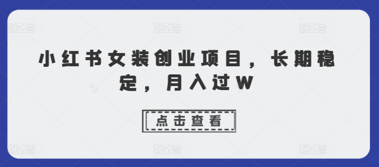 小红书女装创业项目，长期稳定，月入过W-续财库