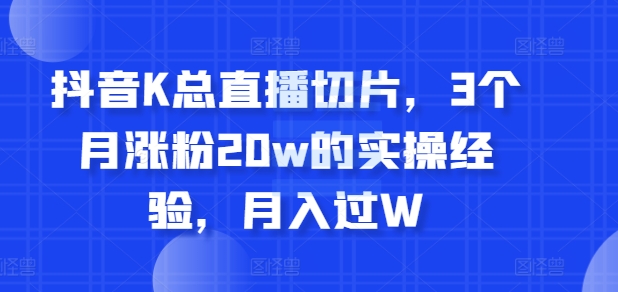 抖音K总直播切片，3个月涨粉20w的实操经验，月入过W-续财库