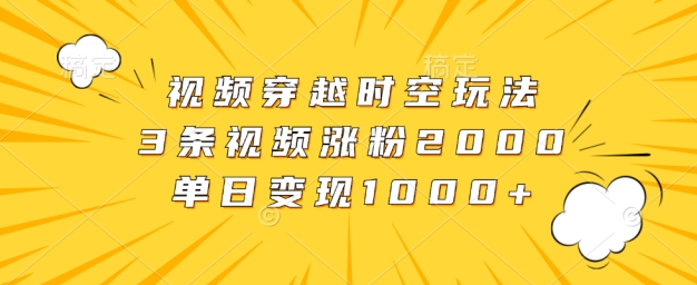 视频穿越时空玩法,3条视频涨粉2000,单日变现1k-续财库