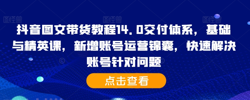 抖音图文带货教程14.0交付体系，基础与精英课，新增账号运营锦囊，快速解决账号针对问题-续财库