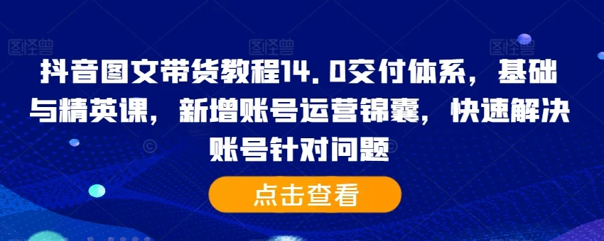 抖音图文带货教程14.0交付体系，基础与精英课，新增账号运营锦囊，快速解决账号针对问题-续财库