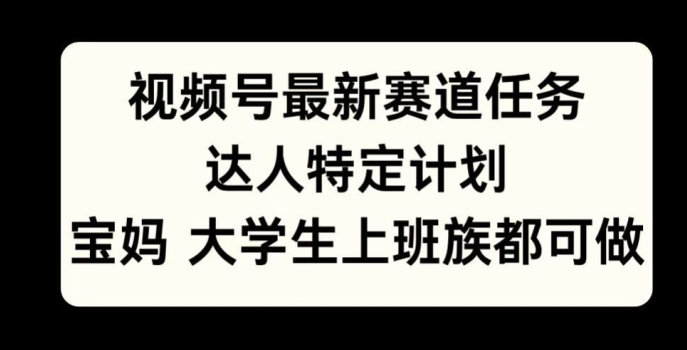 视频号最新赛道任务,达人特定计划,宝妈、大学生、上班族皆可做-续财库
