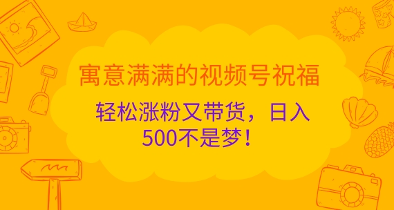 寓意满满的视频号祝福,轻松涨粉又带货,日入5张不是梦!-续财库