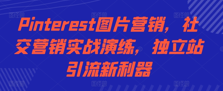 Pinterest图片营销，社交营销实战演练，独立站引流新利器-续财库