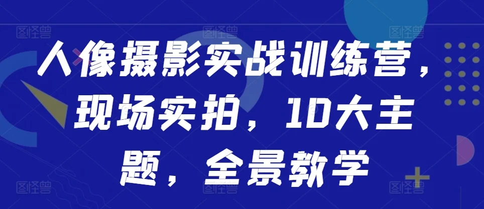 人像摄影实战训练营,现场实拍,10大主题,全景教学-续财库