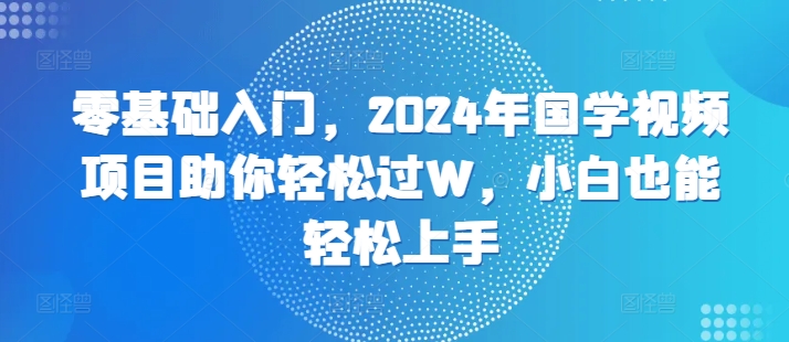 零基础入门，2024年国学视频项目助你轻松过W，小白也能轻松上手-续财库