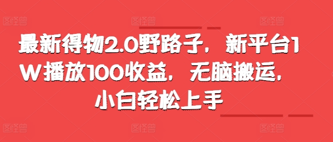 最新得物2.0野路子，新平台1W播放100收益，无脑搬运，小白轻松上手-续财库