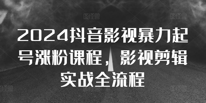 2024抖音影视暴力起号涨粉课程，影视剪辑搬运实战全流程-续财库