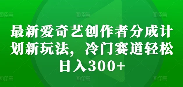 最新爱奇艺创作者分成计划新玩法,冷门赛道轻松日入300+【揭秘】-续财库