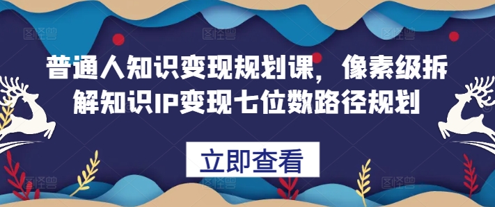 普通人知识变现规划课,像素级拆解知识IP变现七位数路径规划-续财库