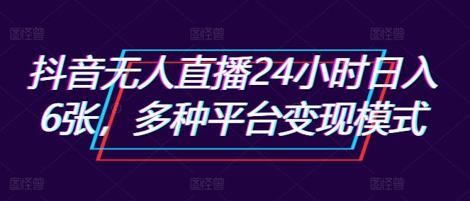 抖音无人直播24小时日入6张,多种平台变现模式-续财库