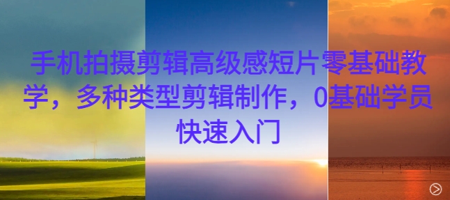 手机拍摄剪辑高级感短片零基础教学，多种类型剪辑制作，0基础学员快速入门-续财库