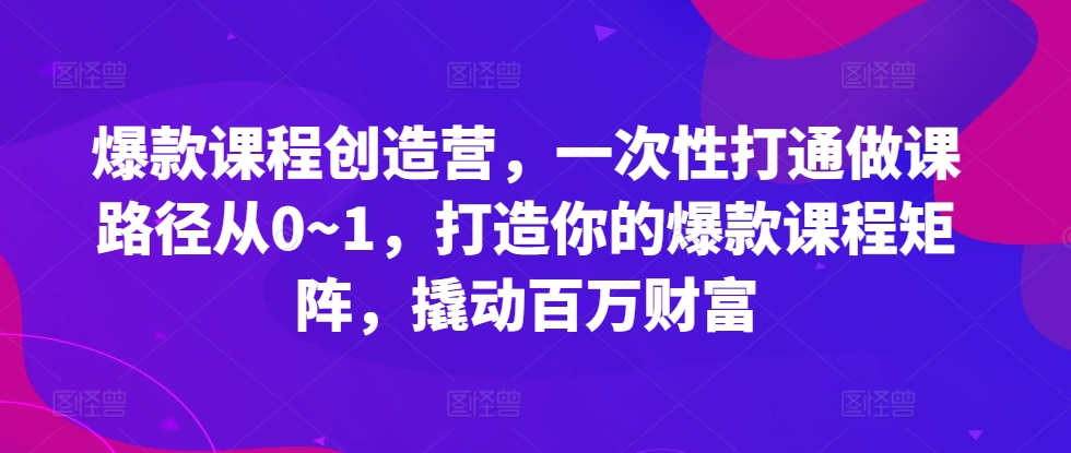 爆款课程创造营，​一次性打通做课路径从0~1，打造你的爆款课程矩阵，撬动百万财富-续财库