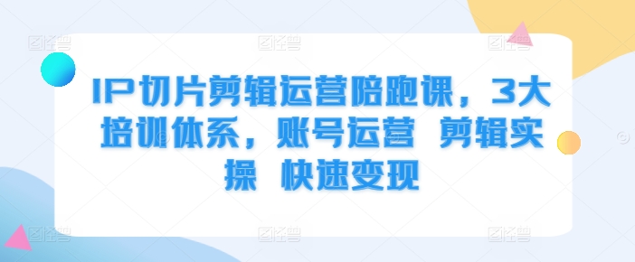 IP切片剪辑运营陪跑课，3大培训体系，账号运营 剪辑实操 快速变现-续财库