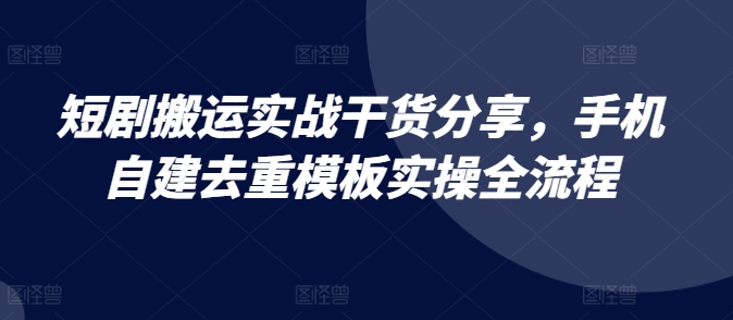 短剧搬运实战干货分享，手机自建去重模板实操全流程-续财库