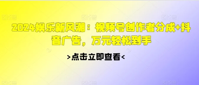 2024娱乐新风潮：视频号创作者分成+抖音广告，万元轻松到手-续财库