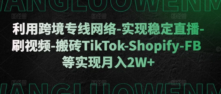 利用跨境专线网络-实现稳定直播-刷视频-搬砖TikTok-Shopify-FB等实现月入2W+【揭秘】-续财库