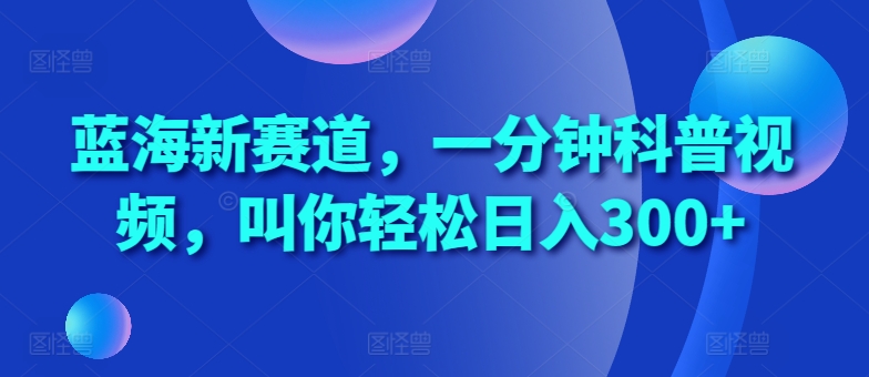 蓝海新赛道，一分钟科普视频，叫你轻松日入300+【揭秘】-续财库