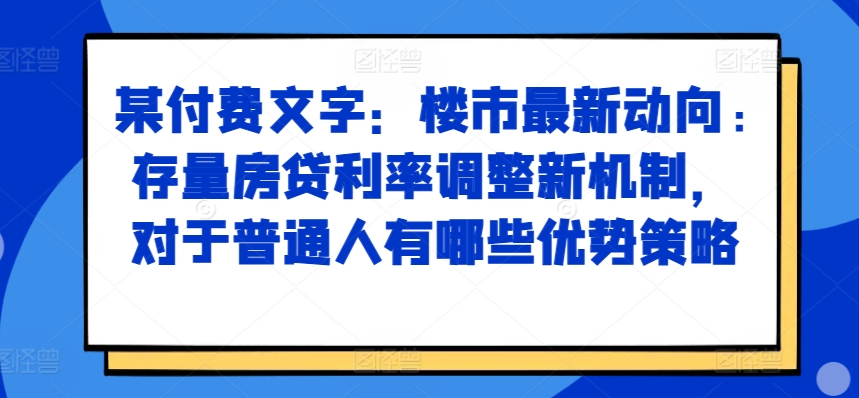 某付费文章：楼市最新动向，存量房贷利率调整新机制，对于普通人有哪些优势策略-续财库