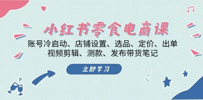 小红书零食电商课:账号冷启动/店铺设置/选品/定价/出单/视频剪辑/测款/发布带货笔记-续财库